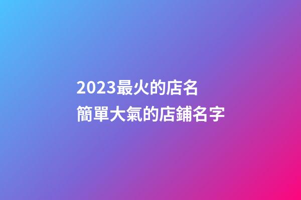 2023最火的店名 簡單大氣的店鋪名字